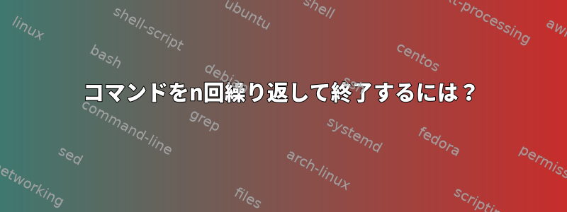 コマンドをn回繰り返して終了するには？