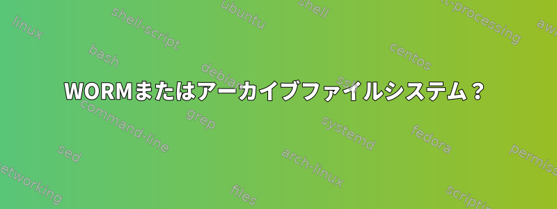 WORMまたはアーカイブファイルシステム？