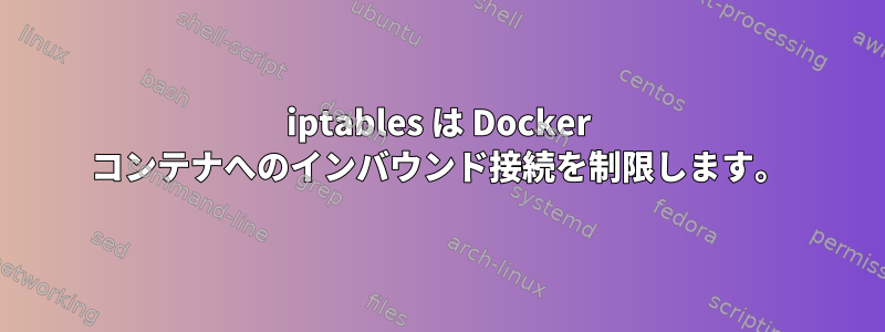 iptables は Docker コンテナへのインバウンド接続を制限します。