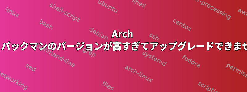 Arch Linux：パックマンのバージョンが高すぎてアップグレードできませんか？