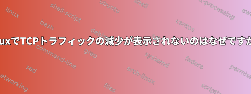 LinuxでTCPトラフィックの減少が表示されないのはなぜですか？