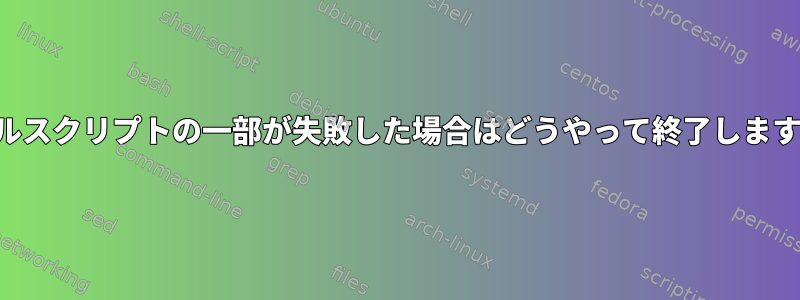 シェルスクリプトの一部が失敗した場合はどうやって終了しますか？