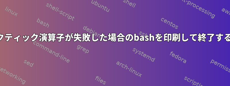 バックティック演算子が失敗した場合のbashを印刷して終了する方法