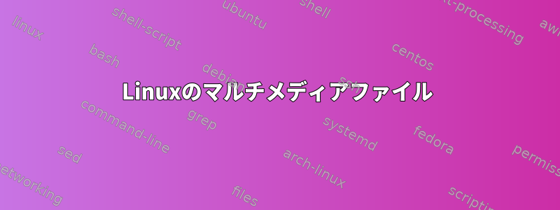 Linuxのマルチメディアファイル