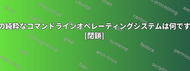 最小の純粋なコマンドラインオペレーティングシステムは何ですか？ [閉鎖]