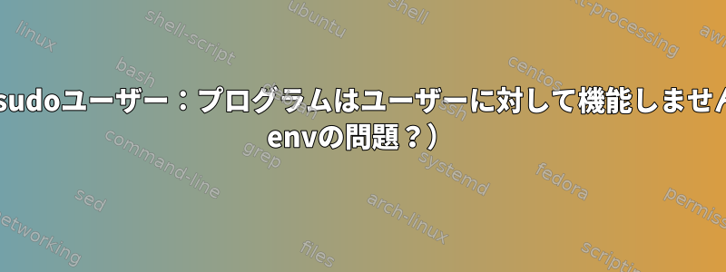 管理者対sudoユーザー：プログラムはユーザーに対して機能しません（sudo envの問題？）