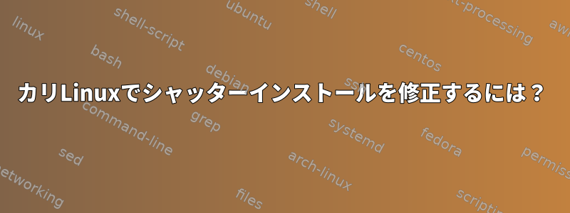 カリLinuxでシャッターインストールを修正するには？