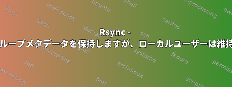 Rsync - 所有者/グループメタデータを保持しますが、ローカルユーザーは維持しません