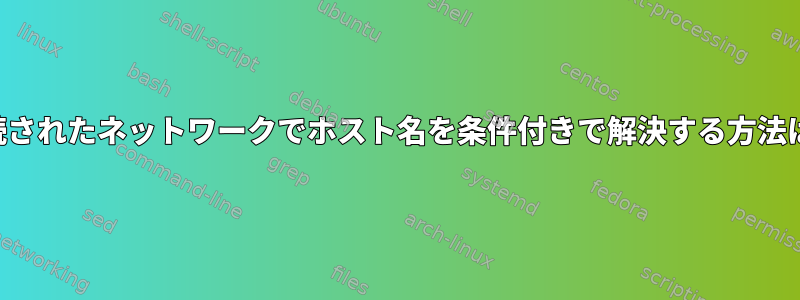 接続されたネットワークでホスト名を条件付きで解決する方法は？