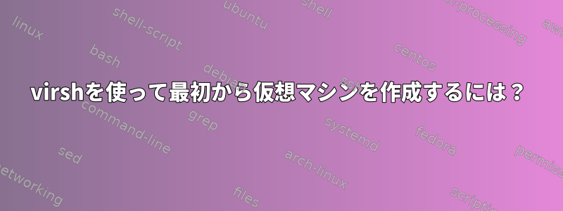 virshを使って最初から仮想マシンを作成するには？