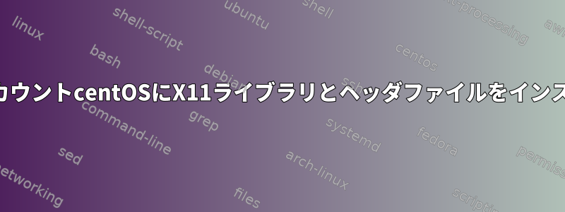 ユーザーアカウントcentOSにX11ライブラリとヘッダファイルをインストールする