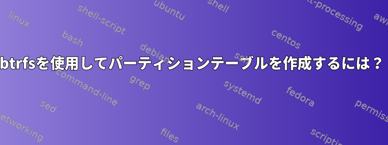 btrfsを使用してパーティションテーブルを作成するには？