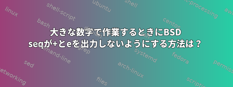 大きな数字で作業するときにBSD seqが+とeを出力しないようにする方法は？