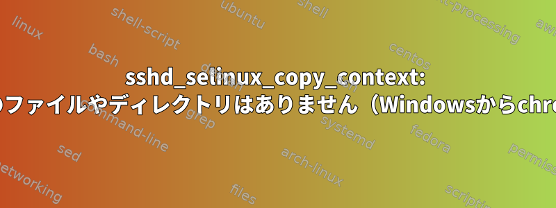 sshd_selinux_copy_context: getconが失敗しました。そのファイルやディレクトリはありません（WindowsからchrootアカウントへのSFTP）。