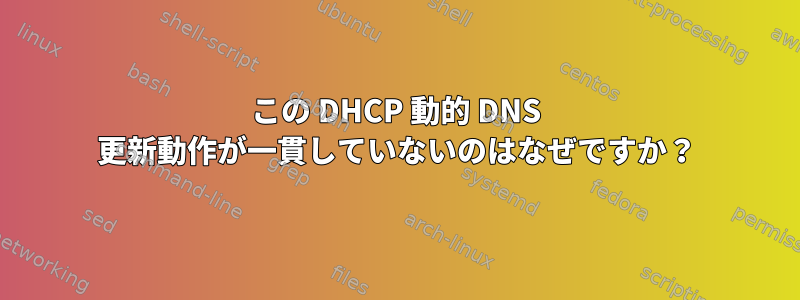 この DHCP 動的 DNS 更新動作が一貫していないのはなぜですか？