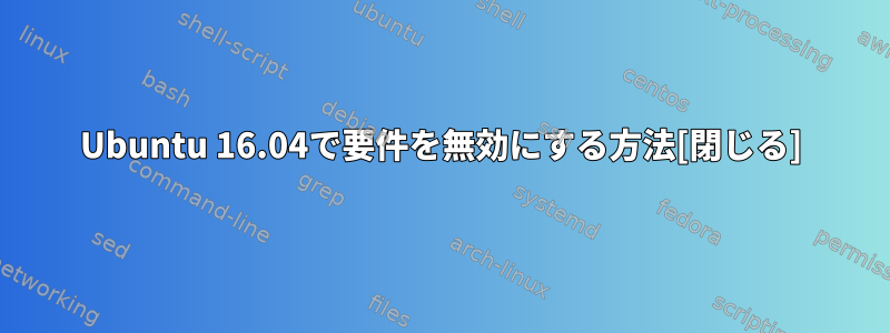 Ubuntu 16.04で要件を無効にする方法[閉じる]