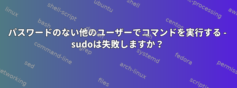 パスワードのない他のユーザーでコマンドを実行する - sudoは失敗しますか？