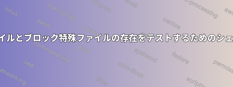 文字特殊ファイルとブロック特殊ファイルの存在をテストするためのシェルスクリプト