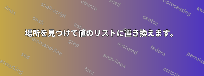 場所を見つけて値のリストに置き換えます。