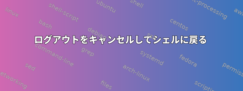 ログアウトをキャンセルしてシェルに戻る