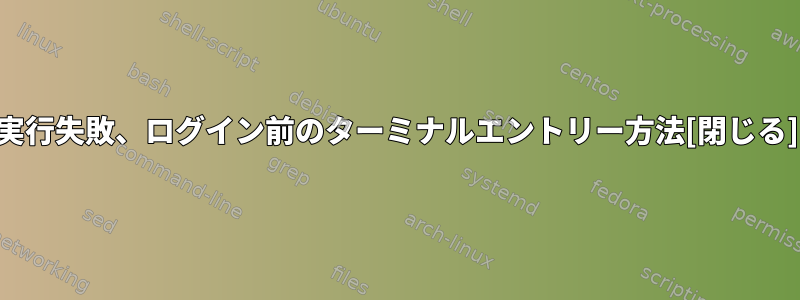 実行失敗、ログイン前のターミナルエントリー方法[閉じる]