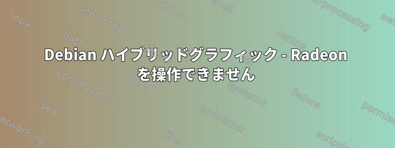 Debian ハイブリッドグラフィック - Radeon を操作できません