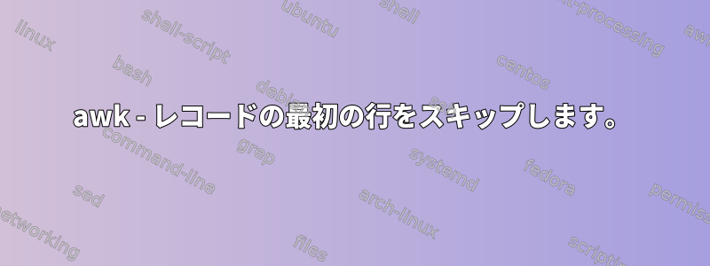 awk - レコードの最初の行をスキップします。