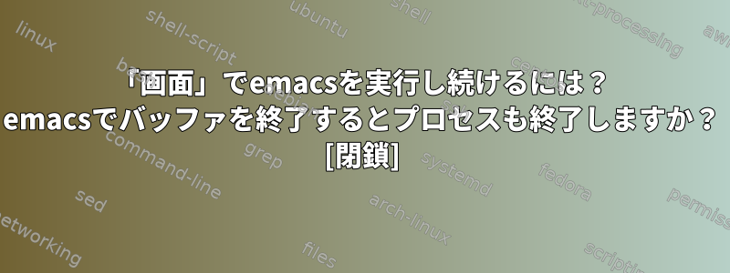 「画面」でemacsを実行し続けるには？ emacsでバッファを終了するとプロセスも終了しますか？ [閉鎖]