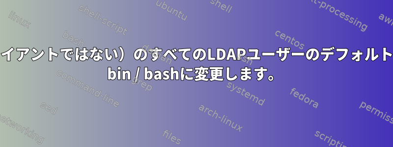 LDAPサーバー（クライアントではない）のすべてのLDAPユーザーのデフォルトのログインシェルを/ bin / bashに変更します。