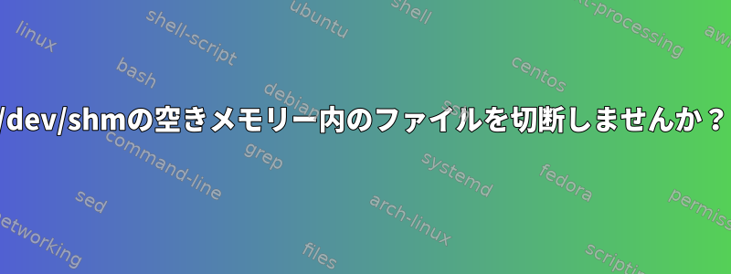 /dev/shmの空きメモリー内のファイルを切断しませんか？