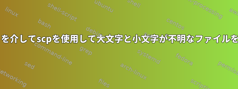 bashスクリプトを介してscpを使用して大文字と小文字が不明なファイルをコピーする方法