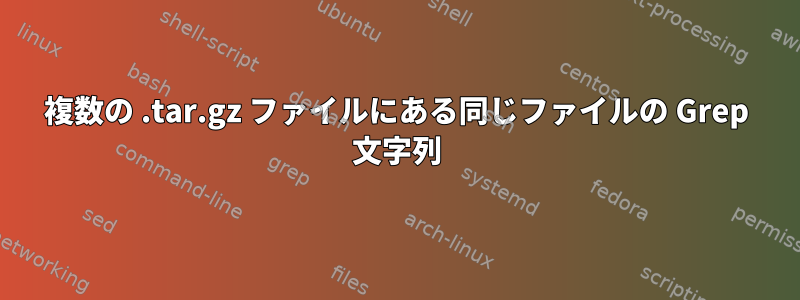 複数の .tar.gz ファイルにある同じファイルの Grep 文字列