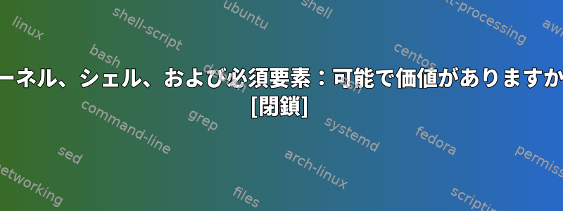 カーネル、シェル、および必須要素：可能で価値がありますか？ [閉鎖]