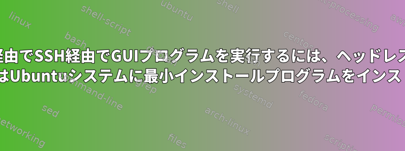 X11経由でSSH経由でGUIプログラムを実行するには、ヘッドレスRed Hat（またはCentOS）またはUbuntuシステムに最小インストールプログラムをインストールする必要があります。