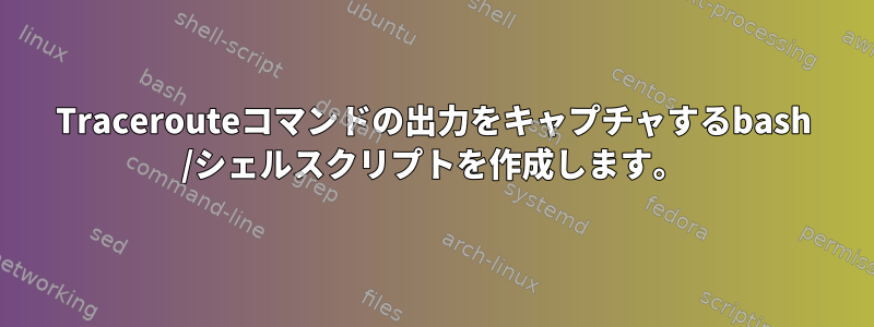 Tracerouteコマンドの出力をキャプチャするbash /シェルスクリプトを作成します。