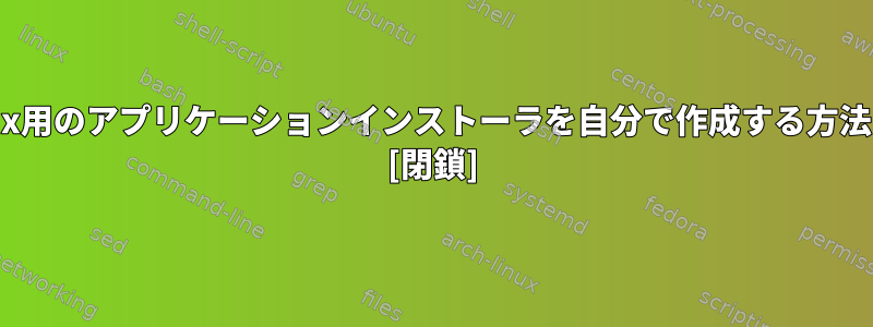 Linux用のアプリケーションインストーラを自分で作成する方法は？ [閉鎖]