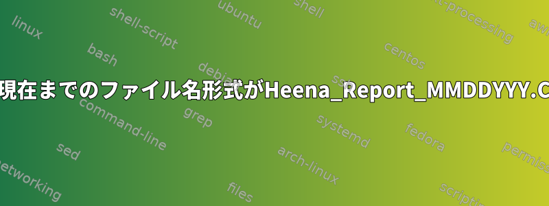 Unixコマンドを使用して、2016年3月から現在までのファイル名形式がHeena_Report_MMDDYYY.CSVのすべてのファイルを見つける方法は？