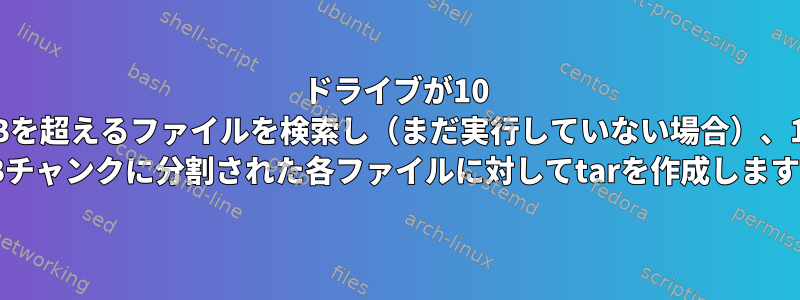 ドライブが10 GBを超えるファイルを検索し（まだ実行していない場合）、10 GBチャンクに分割された各ファイルに対してtarを作成します。