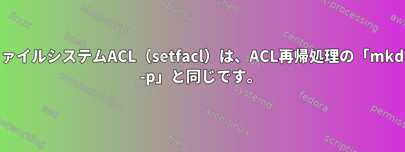 ファイルシステムACL（setfacl）は、ACL再帰処理の「mkdir -p」と同じです。