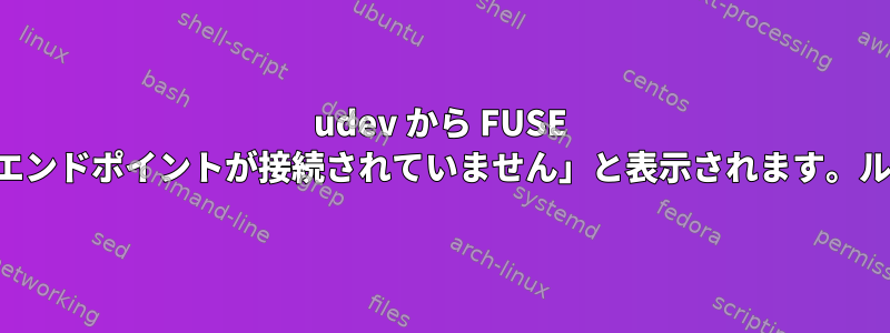 udev から FUSE をマウントすると、「転送エンドポイントが接続されていません」と表示されます。ルートに問題はありません。