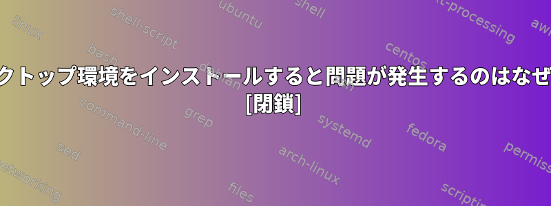 別のデスクトップ環境をインストールすると問題が発生するのはなぜですか？ [閉鎖]