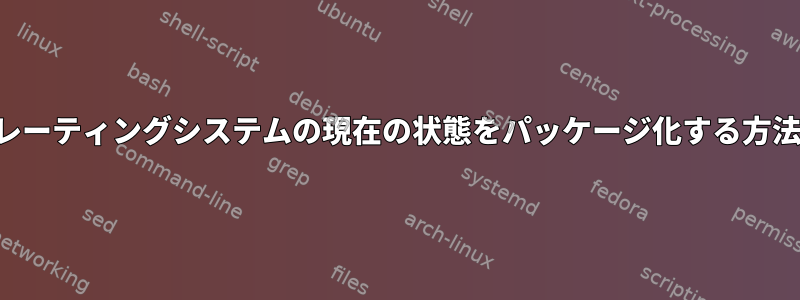 オペレーティングシステムの現在の状態をパッケージ化する方法は？