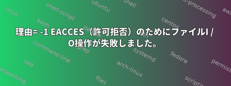 理由= -1 EACCES（許可拒否）のためにファイルI / O操作が失敗しました。