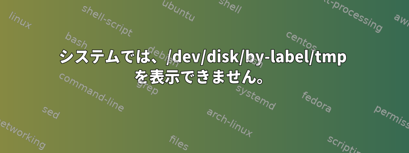 システムでは、/dev/disk/by-label/tmp を表示できません。