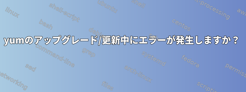 yumのアップグレード/更新中にエラーが発生しますか？