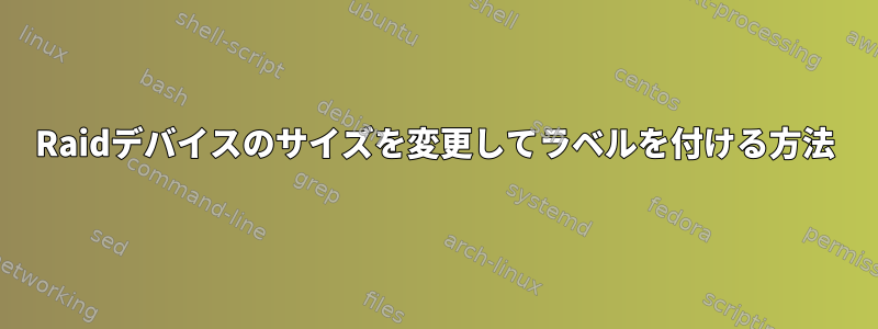 Raidデバイスのサイズを変更してラベルを付ける方法