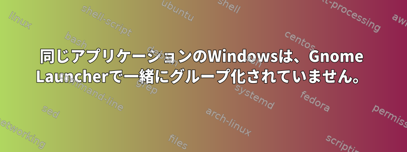 同じアプリケーションのWindowsは、Gnome Launcherで一緒にグループ化されていません。