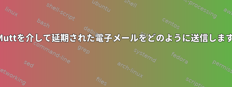 後でMuttを介して延期された電子メールをどのように送信しますか？