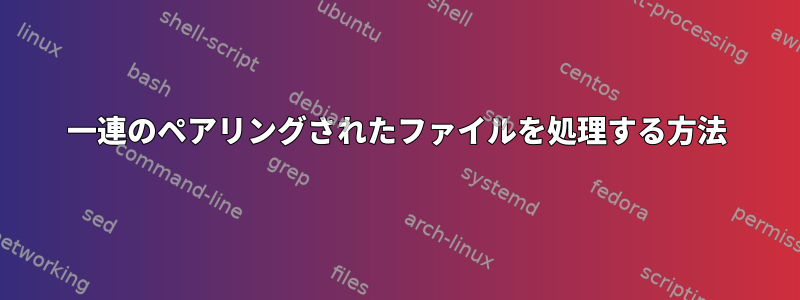 一連のペアリングされたファイルを処理する方法