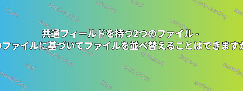 共通フィールドを持つ2つのファイル - 別のファイルに基づいてファイルを並べ替えることはできますか？